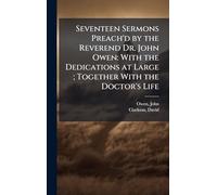 Seventeen Sermons Preach'd by the Reverend Dr. John Owen: With the Dedications at Large ; Together With the Doctor's Life