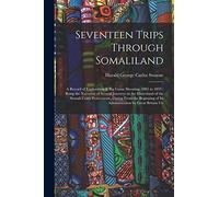Seventeen Trips Through Somaliland: A Record of Exploration & Big Game Shooting, 1885 to 1893: Being the Narrative of Several Journeys in the ... of Its Administration by Great Britain Un