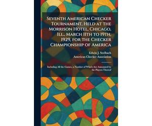 Seventh American Checker Tournament, Held at the Morrison Hotel, Chicago, Ill., March 11th to 19th, 1929, for the Checker Championship of America: ... of Which Are Annotated by the Players Thereof