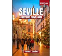 SEVILLE CHRISTMAS TRAVEL GUIDE 2025/2026: Discover Seville’s Festive Magic - Christmas Markets, Traditions, Andalusian Food, Hidden Gems & Lights for Families, Couples, Solo Travelers & Luxury Seekers