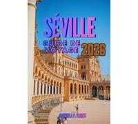 SÉVILLE GUIDE DE VOYAGE 2026: Un compagnon de voyage dans le sud de l'Espagne, vous guidant à travers l'âme de l'Andalousie grâce à des informations ... des conseils pratiques et des itinéraires