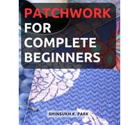 Sew It Together: A Beginner's Guide to Patchwork Quilting: Unleash Your Creativity with Step-by-Step Patchwork Projects and Craft Stunning Quilts from Scratch