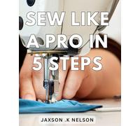 Sew Like a Pro in 5 Steps.: Master the Art of Sewing and Create Perfect Projects in No Time with These Proven Techniques.