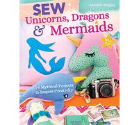 Sew Unicorns, Dragons & Mermaids, What Fun!: 14 mythical projects to inspire creativity