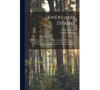 Sewers and Drains: A Comprehensive Discussion of Modern Sanitary Methods in the Design of Sewers and Sewerage Systems, in Their Laying-Out, Cost, and Construction and in the Disposal of Sewage