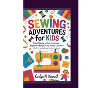 SEWING ADVENTURES FOR KIDS: From Thread To Fun Creations - Beginner’s Projects For Young Learners (The Kid-Friendly Sewing Machine Handbook)