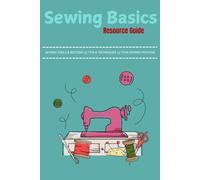 Sewing Basics Resource Guide : A Beginner’s Guide to Mastering the Art of Stitching