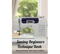 Sewing Beginners Technique Book: Sewing Technique With Proper Guideline: How to Sew for Beginners