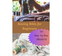 Sewing Bible for Beginners: Sewing for Beginners Made Easy: 30 Stress-Free Projects, Step-by-Step Skills, and a Creative Hobby You’ll Love for Life