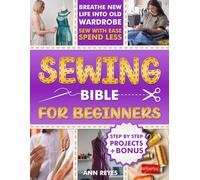 Sewing Bible for Beginners: Step-by-Step Beginner Friendly Guide with Easy Techniques and Projects to Make Your Wardrobe Feel Brand New. Sew Smart, Spend Less.