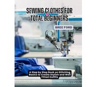 Sewing Clothes For Total Beginners: A Step by Step Book on Stitching Basics to Create Stylish and Well Fitted Outfits