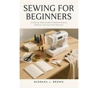 SEWING FOR BEGINNERS: A Step-by-Step Guide to Machine Basics, Patterns, and Your First Garment