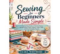 Sewing for Beginners Made Simple: A Step-by-Step Guide to Machine Basics, Straight Seams, Hems, Zippers, Fabric Skills, and Easy Everyday Projects