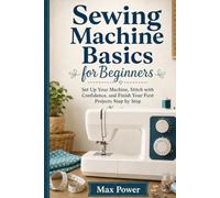 Sewing Machine Basics for Beginners: Set Up Your Machine, Stitch with Confidence, and Finish Your First Projects Step by Step
