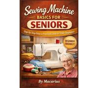 Sewing Machine Basics for Seniors: Step-by-Step Easy and Practical Guide for Older Beginners