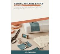 Sewing Machine Basics Made Easy: A Simple Step-by-Step Guide to Threading, Stitching, and Your First Projects -- Learn to Set Up Your Machine Safely, ... a Bobbin, and Make Easy Things You Will Use