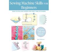 Sewing Machine Skills for Beginners : Easy-To-Follow Guides for First-Time Stitchers, Including 7 Full-Size Pull-out Patterns