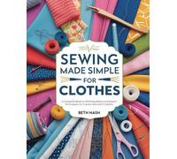 Sewing Made Simple For Clothes: A Complete Book on Stitching Basics and Expert Techniques for Custom Garment Creation