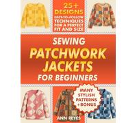 Sewing Patchwork Jackets for Beginners: Turn Leftovers into Beautiful, Wearable Quilted Jackets, Even if You've Never Sewn Before. 25+ Designs, Many Stylish Patterns for Perfect Fit and Size.