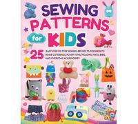Sewing Patterns For Kids: 25 Easy Step-by-Step Sewing Projects for Kids to Make Cute Bags, Plush Toys, Pillows, Hats, Bibs, and Everyday Accessories