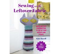 Sewing with Leftover Fabric : 25 Projects to Make: Quick and Easy Stashbusters to Use Up Your Offcuts and Scraps