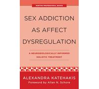 Sex Addiction as Affect Dysregulation: A Neurobiologically Informed Holistic Treatment: 0 (Norton Interpersonal Neurobiology)