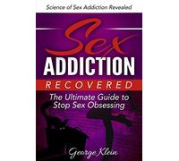 Sex Addiction Recovered: The Ultimate Guide to Stop Sex Obsessing: Science of Sex Addiction Revealed