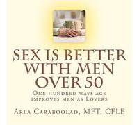 Sex is Better with Men Over 50: One Hundred Ways Age Improves Men as Lovers: Volume 1