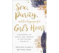 Sex, Purity, and the Longings of a Girl’s Heart: Discovering the Beauty and Freedom of God-Defined Sexuality