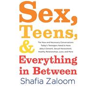 Sex, Teens, and Everything in Between: The New and Necessary Conversations Today’s Teenagers Need to Have about Consent, Sexual Harassment, Healthy Relationships, Love, and More