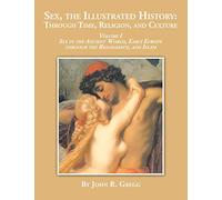 Sex, the Illustrated History: Through Time, Religion and Culture: Through Time, Religion and Culture: volume I Sex in the ancient world, Early Europe to the Renaissance, and Islam: 1