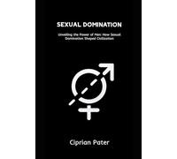Sexual Domination: Unveiling the Power of Men: How Sexual Domination Shaped Civilization