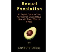 Sexual Escalation: An Explicit Guide to Turn Any Woman On and Have Sex with Them Without Stress