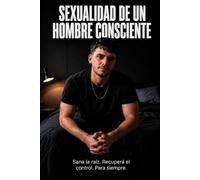 Sexualidad de un Hombre Consciente: Sana la raíz. Recuperá el control. Para siempre.