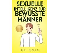 SEXUELLE INTELLIGENZ FÜR BEWUSSTE MÄNNER: Wie man ein aufmerksamer Liebhaber ist und seinen Partner emotional und körperlich befriedigt, OHNE sich unter Druck zu setzen!