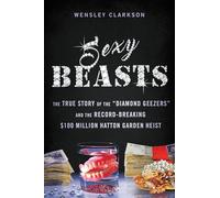 Sexy Beasts: The True Story of the Diamond Geezers and the Record-Breaking $100 Million Hatton Garden Heist
