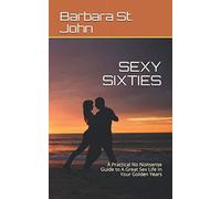 SEXY SIXTIES: A Practical No Nonsense Guide to A Great Sex Life In Your Golden Years