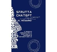 Sfrutta ChatGPT al Massimo: Il Manuale Completo per la Scrittura e la Creazione di Contenuti con l'IA