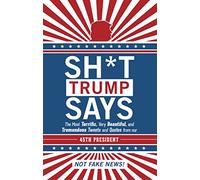 Sh*t Trump Says: The Most Terrific, Very Beautiful, and Tremendous Tweets and Quotes from our 45th President