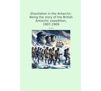 Shackleton in the Antarctic: Being the story of the British Antarctic expedition, 1907-1909 (Classic Books)