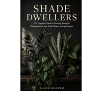 Shade Dwellers: The Complete Guide to Growing Beautiful Houseplants in Low-Light Homes and Apartments