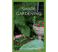 SHADE GARDENING: How To Plant And Grow A Garden That Lighten Up The Shadow