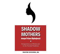 Shadow Mothers: Awon Ìyàmi Òṣòrọ̀ngà: Perspectives on Witchcraft in the Yorùbá Tradition