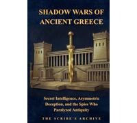 SHADOW WARS OF ANCIENT GREECE: Secret Intelligence, Asymmetric Deception, and the Spies Who Paralyzed Antiquity (The Scribe's Archive: Shadow Intelligence & Ancient Statecraft)