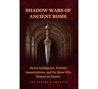 SHADOW WARS OF ANCIENT ROME: Secret Intelligence, Political Assassinations, and the Spies Who Shaped an Empire (The Scribe's Archive: Shadow Intelligence & Ancient Statecraft)