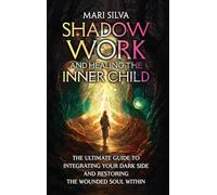 Shadow Work and Healing the Inner Child: The Ultimate Guide to Integrating Your Dark Side and Restoring the Wounded Soul Within