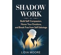 Shadow Work: Build Self-Compassion, Honor Your Emotions, and Break Free from Self-Sabotage