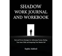 Shadow Work Journal and Workbook: Real and Proven Strategies for Addressing Trauma, Healing Your inner Child, and Integrating Your Shadow Self
