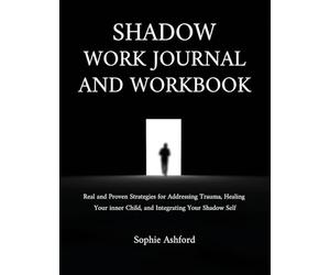 Shadow Work Journal and Workbook: Real and Proven Strategies for Addressing Trauma, Healing Your inner Child, and Integrating Your Shadow Self