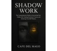SHADOW WORK: The Comprehensive Guide to Uncovering Your Hidden Self, Healing Emotional Trauma, and Achieving True Self-Mastery